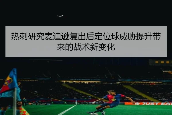 热刺研究麦迪逊复出后定位球威胁提升带来的战术新变化