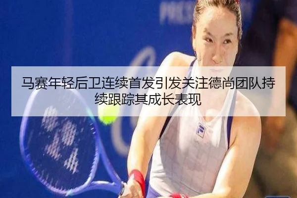 马赛年轻后卫连续首发引发关注德尚团队持续跟踪其成长表现