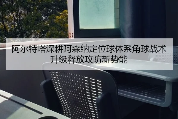 阿尔特塔深耕阿森纳定位球体系角球战术升级释放攻防新势能