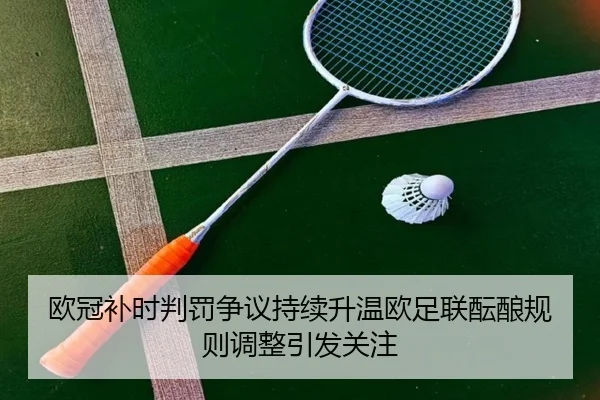 欧冠补时判罚争议持续升温欧足联酝酿规则调整引发关注