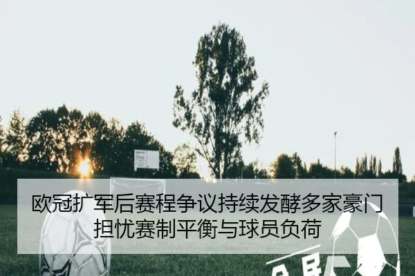 欧冠扩军后赛程争议持续发酵多家豪门担忧赛制平衡与球员负荷